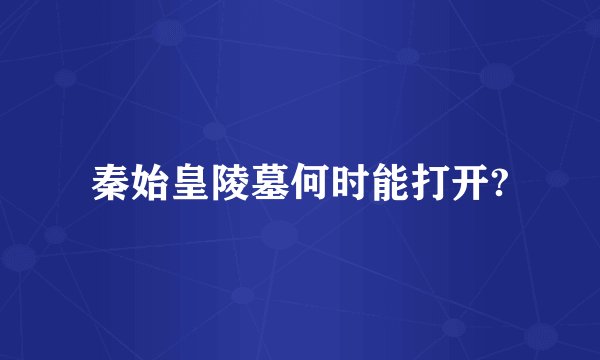 秦始皇陵墓何时能打开?