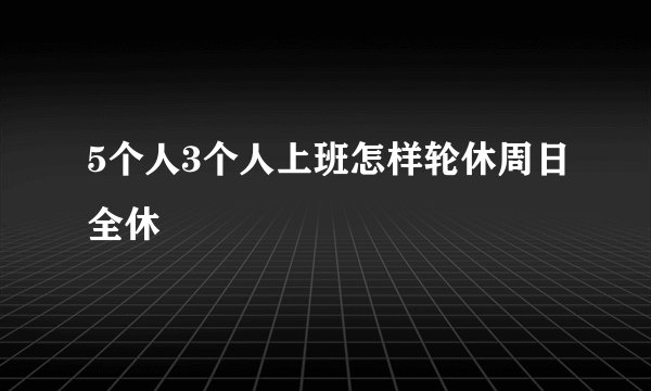 5个人3个人上班怎样轮休周日全休