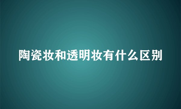 陶瓷妆和透明妆有什么区别