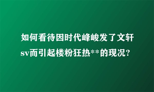 如何看待因时代峰峻发了文轩sv而引起楼粉狂热**的现况?