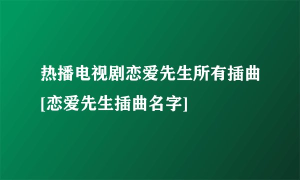 热播电视剧恋爱先生所有插曲[恋爱先生插曲名字]