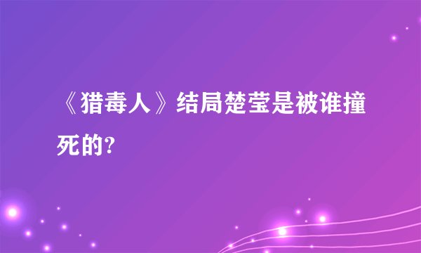 《猎毒人》结局楚莹是被谁撞死的?