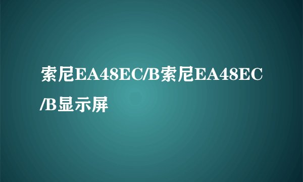 索尼EA48EC/B索尼EA48EC/B显示屏