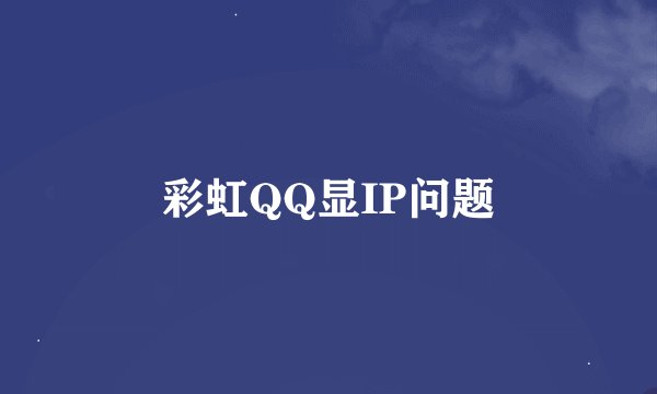 彩虹QQ显IP问题