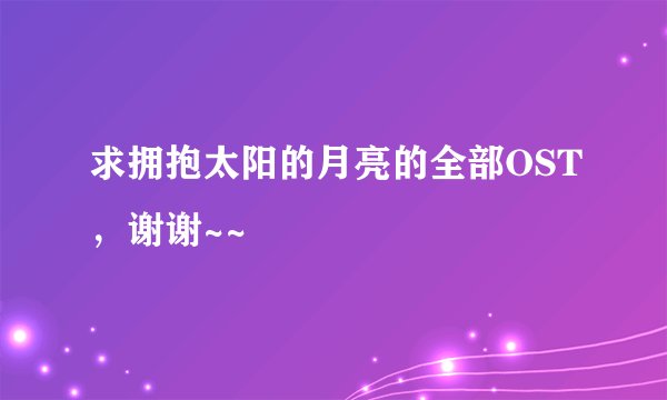 求拥抱太阳的月亮的全部OST，谢谢~~