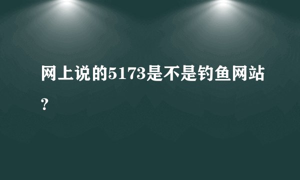 网上说的5173是不是钓鱼网站？