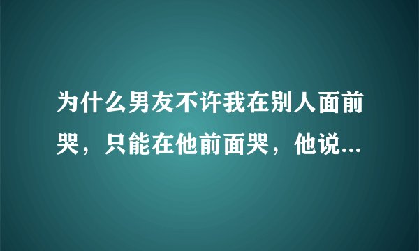 为什么男友不许我在别人面前哭,只能在他前面哭,他说我在别人面前哭他很心痛
