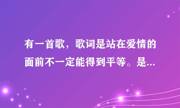 有一首歌，歌词是站在爱情的面前不一定能得到平等。是什么名字阿？急！