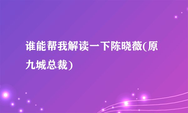 谁能帮我解读一下陈晓薇(原九城总裁)