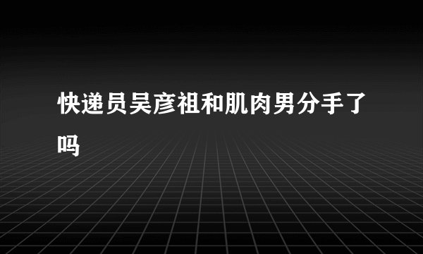 快递员吴彦祖和肌肉男分手了吗