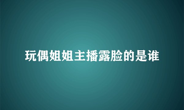 玩偶姐姐主播露脸的是谁