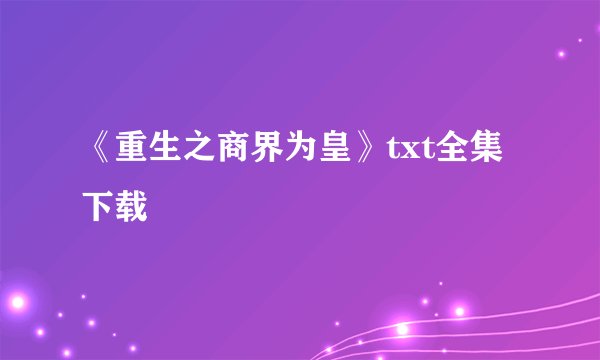 《重生之商界为皇》txt全集下载