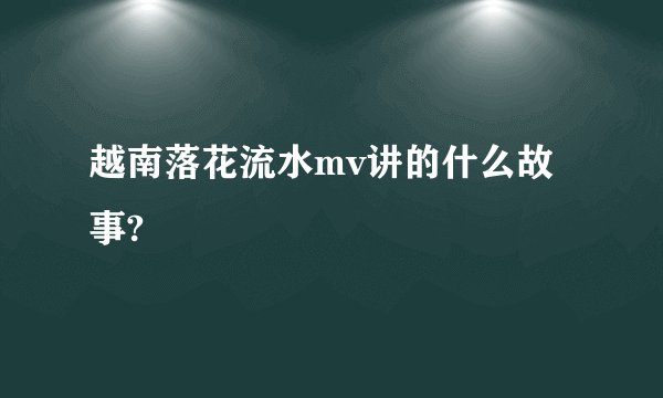 越南落花流水mv讲的什么故事?