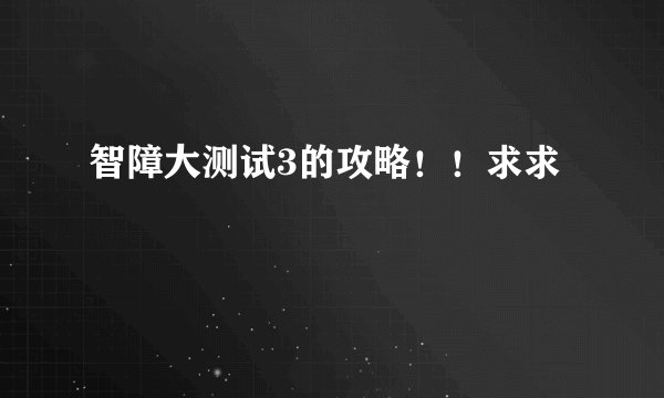 智障大测试3的攻略！！求求