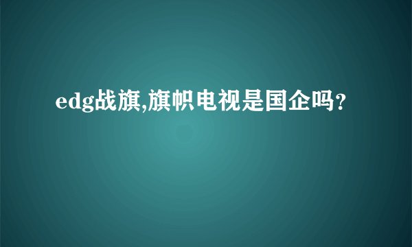 edg战旗,旗帜电视是国企吗？