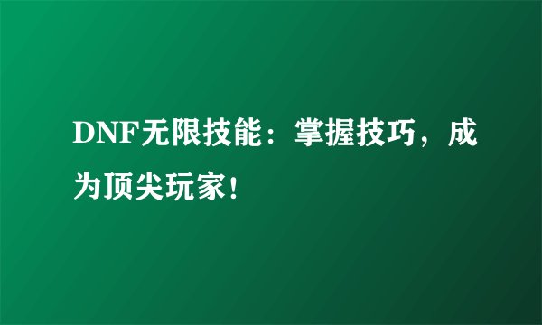 DNF无限技能：掌握技巧，成为顶尖玩家！