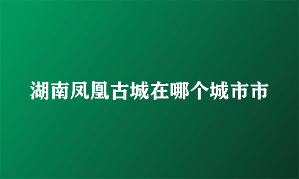 湖南凤凰古城在哪个城市市