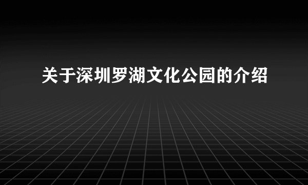 关于深圳罗湖文化公园的介绍