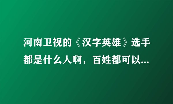 河南卫视的《汉字英雄》选手都是什么人啊，百姓都可以报名吗？