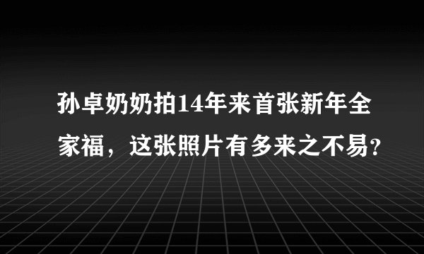 孙卓奶奶拍14年来首张新年全家福，这张照片有多来之不易？