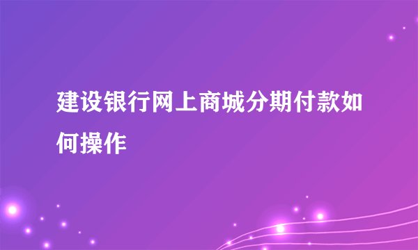 建设银行网上商城分期付款如何操作