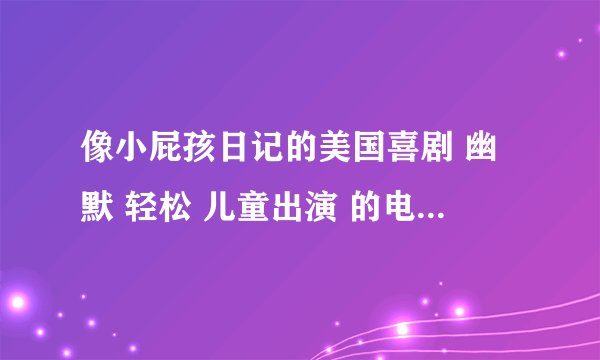 像小屁孩日记的美国喜剧 幽默 轻松 儿童出演 的电影 好的加分。。。