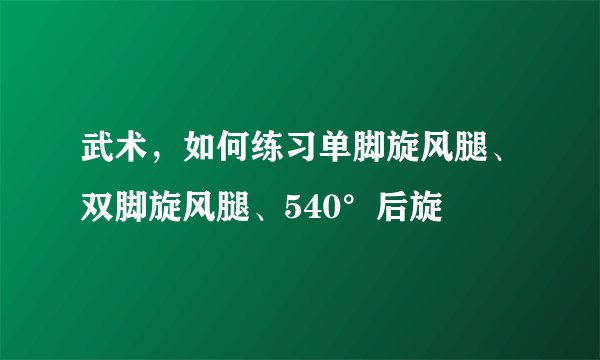 武术,如何练习单脚旋风腿、双脚旋风腿、540°后旋