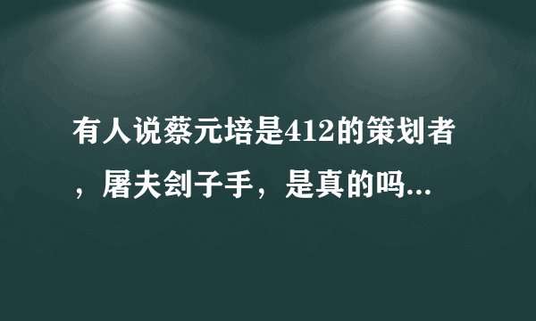 有人说蔡元培是412的策划者，屠夫刽子手，是真的吗如何评价？