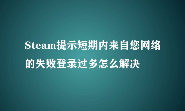 Steam提示短期内来自您网络的失败登录过多怎么解决