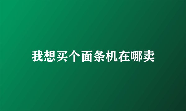 我想买个面条机在哪卖