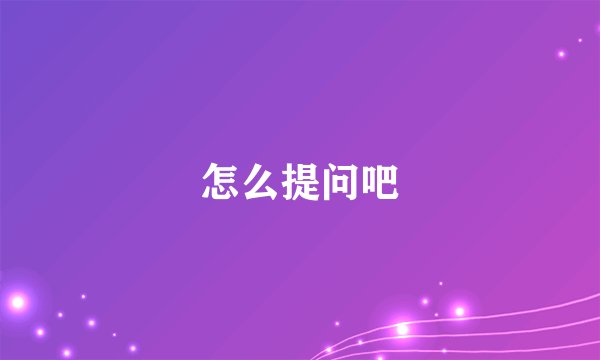 怎么提问吧