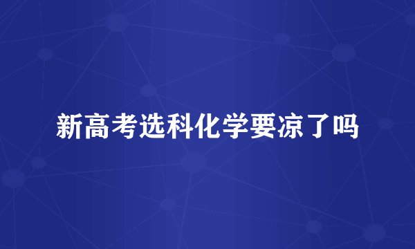 新高考选科化学要凉了吗