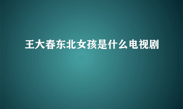 王大春东北女孩是什么电视剧