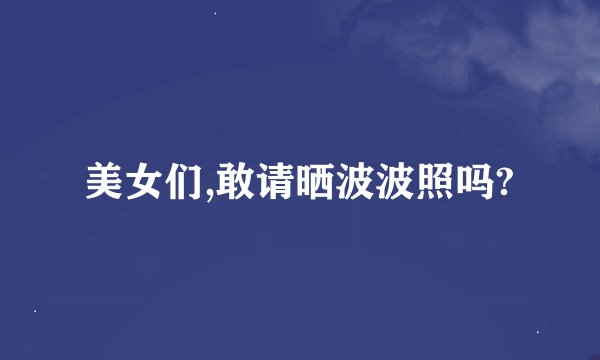美女们,敢请晒波波照吗?