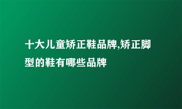 十大儿童矫正鞋品牌,矫正脚型的鞋有哪些品牌