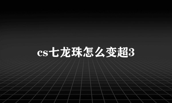 cs七龙珠怎么变超3