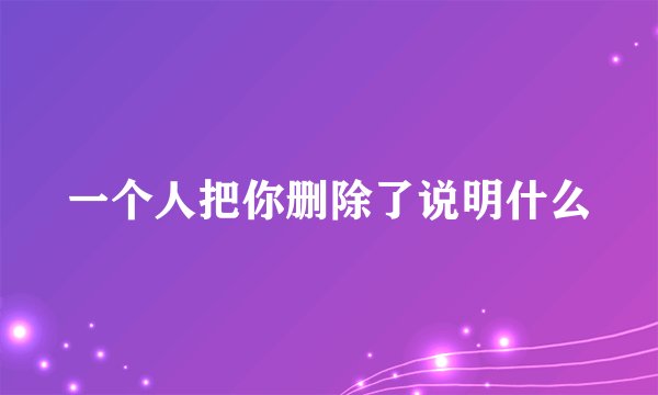 一个人把你删除了说明什么