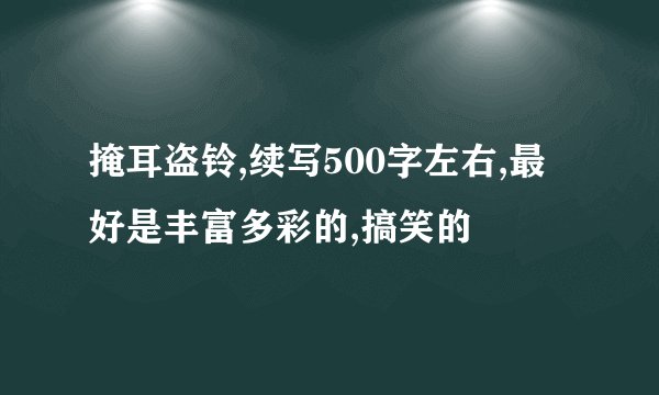 掩耳盗铃,续写500字左右,最好是丰富多彩的,搞笑的