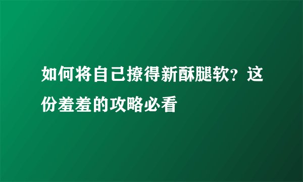 如何将自己撩得新酥腿软？这份羞羞的攻略必看