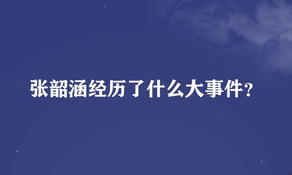 张韶涵经历了什么大事件？