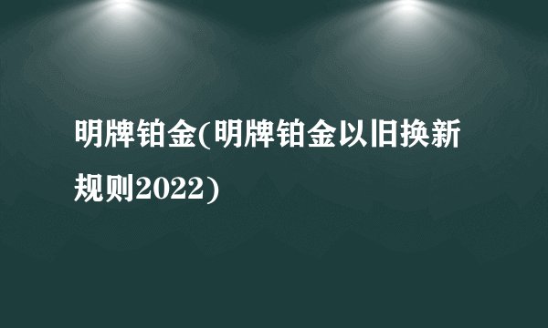 明牌铂金(明牌铂金以旧换新规则2022)