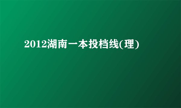 2012湖南一本投档线(理)