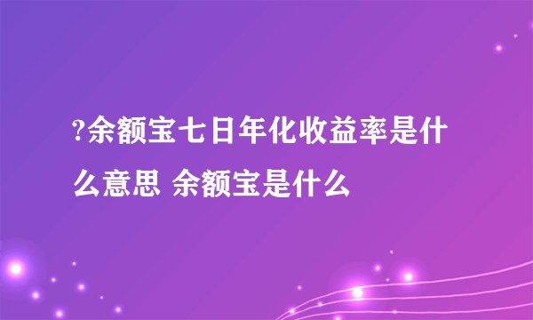 ?余额宝七日年化收益率是什么意思 余额宝是什么