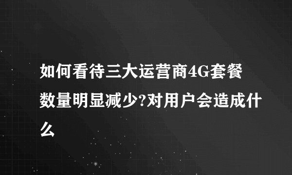如何看待三大运营商4G套餐数量明显减少?对用户会造成什么