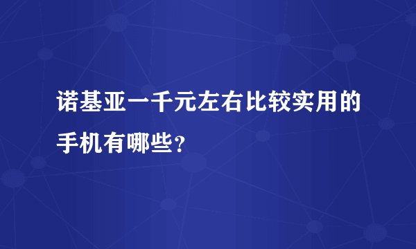 诺基亚一千元左右比较实用的手机有哪些？