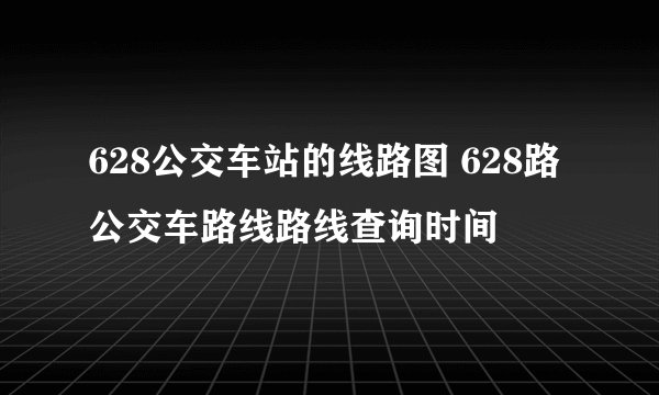628公交车站的线路图 628路公交车路线路线查询时间