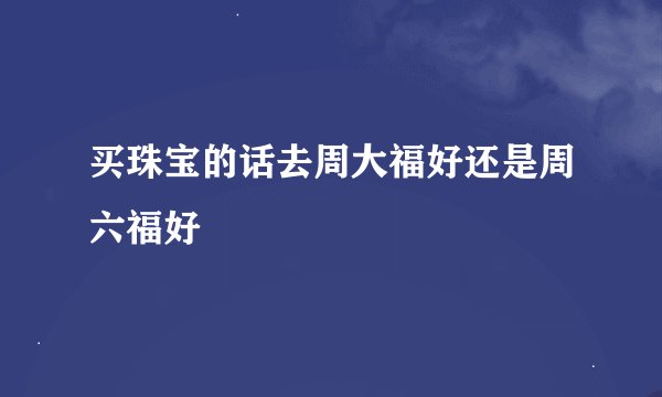 买珠宝的话去周大福好还是周六福好