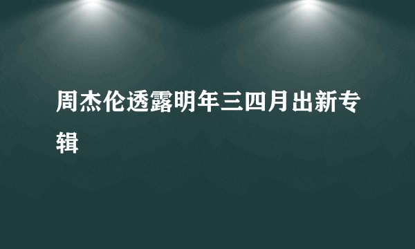 周杰伦透露明年三四月出新专辑