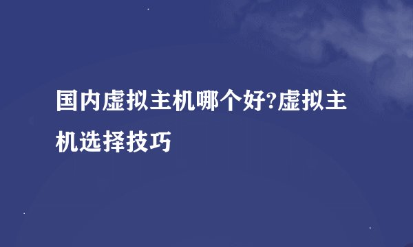 国内虚拟主机哪个好?虚拟主机选择技巧