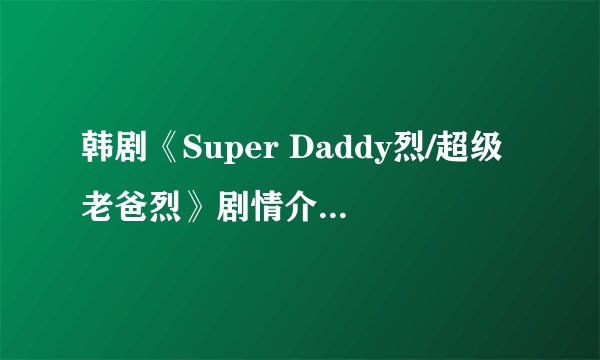 韩剧《Super Daddy烈/超级老爸烈》剧情介绍(1-16全集)